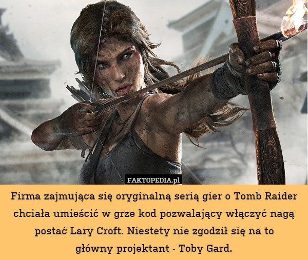 Firma zajmująca się oryginalną serią gier o Tomb Raider chciała umieścić w grze kod pozwalający włączyć nagą postać Lary Croft. Niestety nie zgodził się na to
główny projektant - Toby Gard. 