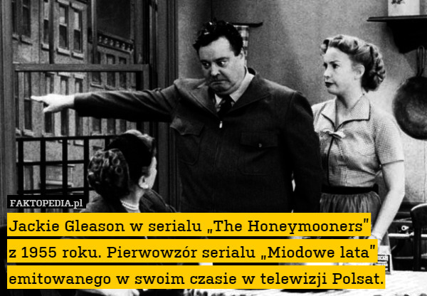 Jackie Gleason w serialu „The Honeymooners”
z 1955 roku. Pierwowzór serialu „Miodowe lata” emitowanego w swoim czasie w telewizji Polsat. 