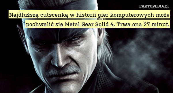 Najdłuższą cutscenką w historii gier komputerowych może pochwalić się Metal Gear Solid 4. Trwa ona 27 minut. 