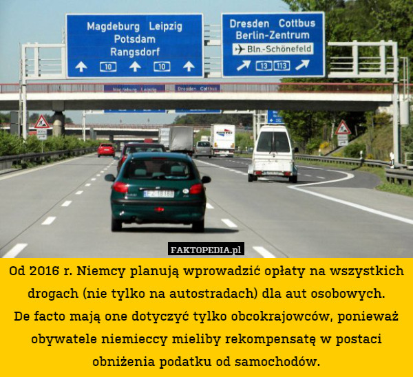 Od 2016 r. Niemcy planują wprowadzić opłaty na wszystkich drogach (nie tylko na autostradach) dla aut osobowych.
De facto mają one dotyczyć tylko obcokrajowców, ponieważ obywatele niemieccy mieliby rekompensatę w postaci obniżenia podatku od samochodów. 