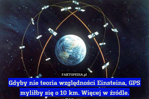 Gdyby nie teoria względności Einsteina, GPS myliłby się o 10 km. Więcej w źródle. 