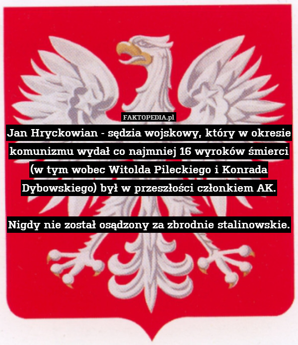 Jan Hryckowian - sędzia wojskowy, który w okresie komunizmu wydał co najmniej 16 wyroków śmierci (w tym wobec Witolda Pileckiego i Konrada Dybowskiego) był w przeszłości członkiem AK.

Nigdy nie został osądzony za zbrodnie stalinowskie. 
