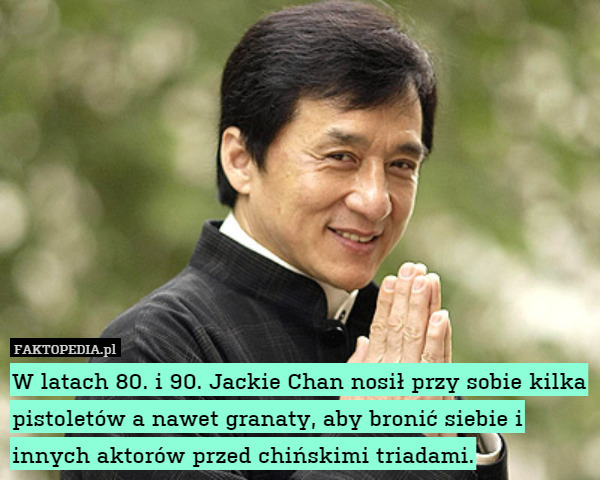 W latach 80. i 90. Jackie Chan nosił przy sobie kilka pistoletów a nawet granaty, aby bronić siebie i innych aktorów przed chińskimi triadami. 