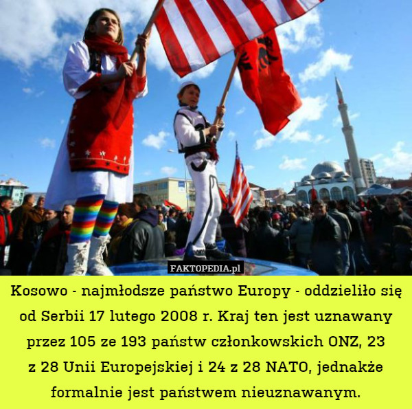 Kosowo - najmłodsze państwo Europy - oddzieliło się od Serbii 17 lutego 2008 r. Kraj ten jest uznawany przez 105 ze 193 państw członkowskich ONZ, 23
z 28 Unii Europejskiej i 24 z 28 NATO, jednakże formalnie jest państwem nieuznawanym. 