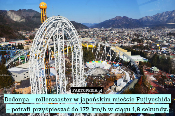 Dodonpa – rollercoaster w japońskim mieście Fujiyoshida – potrafi przyśpieszać do 172 km/h w ciągu 1,8 sekundy. 
