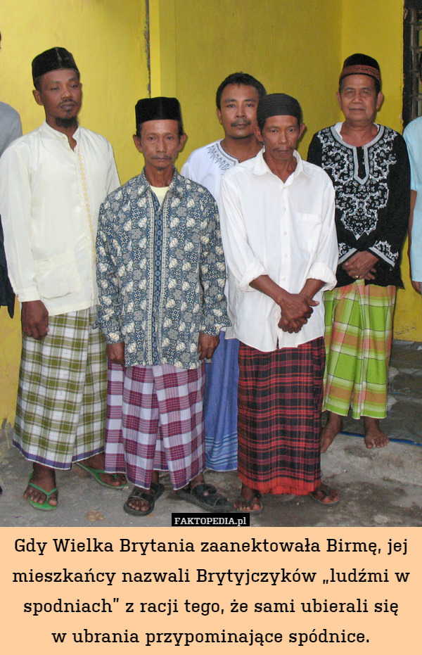 Gdy Wielka Brytania zaanektowała Birmę, jej mieszkańcy nazwali Brytyjczyków „ludźmi w spodniach” z racji tego, że sami ubierali się
w ubrania przypominające spódnice. 