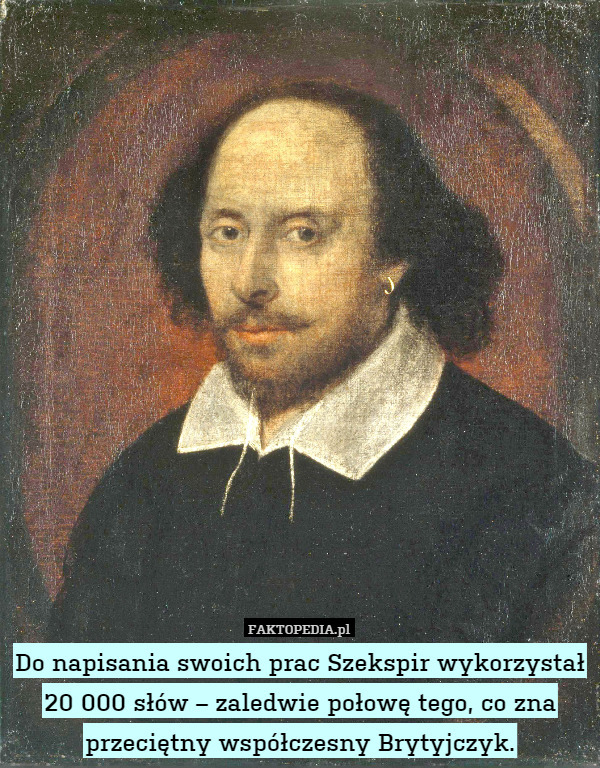 Do napisania swoich prac Szekspir wykorzystał 20 000 słów – zaledwie połowę tego, co zna przeciętny współczesny Brytyjczyk. 