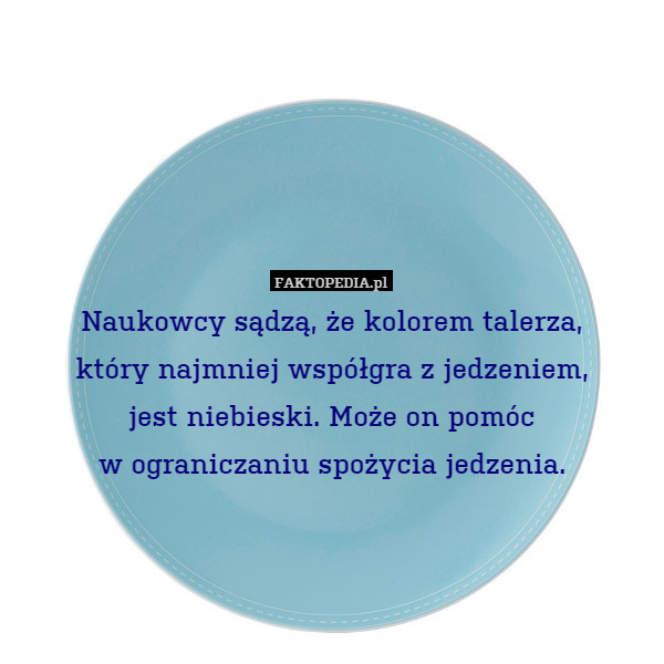 Naukowcy sądzą, że kolorem talerza,
który najmniej współgra z jedzeniem,
jest niebieski. Może on pomóc
w ograniczaniu spożycia jedzenia. 