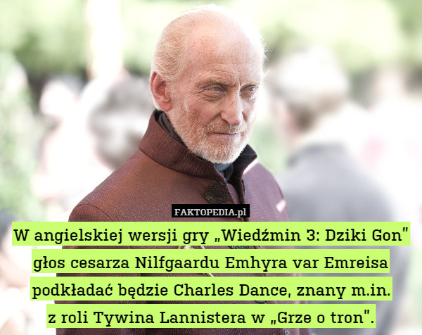 W angielskiej wersji gry „Wiedźmin 3: Dziki Gon” głos cesarza Nilfgaardu Emhyra var Emreisa podkładać będzie Charles Dance, znany m.in.
z roli Tywina Lannistera w „Grze o tron”. 