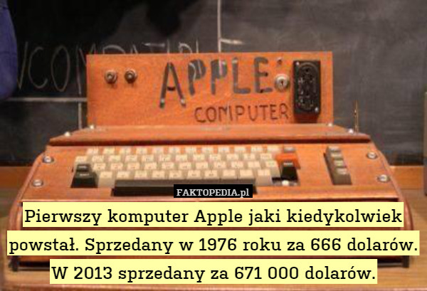 Pierwszy komputer Apple jaki kiedykolwiek powstał. Sprzedany w 1976 roku za 666 dolarów. W 2013 sprzedany za 671 000 dolarów. 
