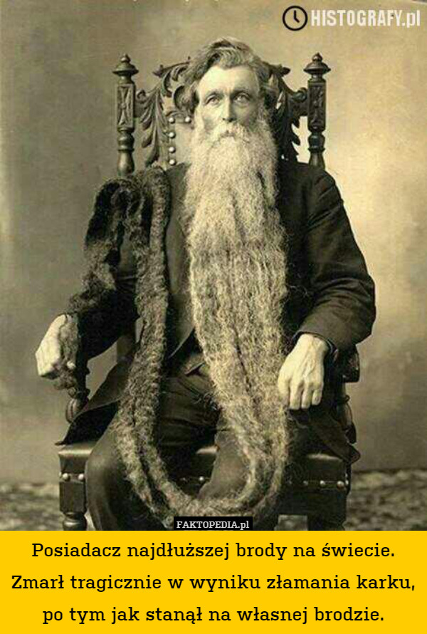 Posiadacz najdłuższej brody na świecie. Zmarł tragicznie w wyniku złamania karku, po tym jak stanął na własnej brodzie. 