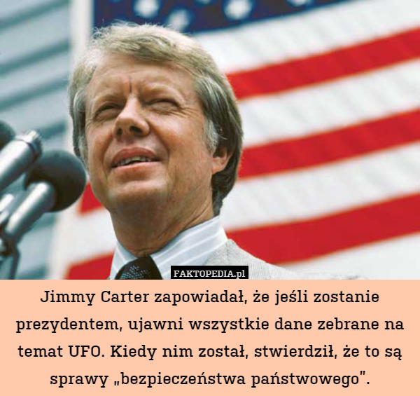 Jimmy Carter zapowiadał, że jeśli zostanie prezydentem, ujawni wszystkie dane zebrane na temat UFO. Kiedy nim został, stwierdził, że to są sprawy „bezpieczeństwa państwowego”. 