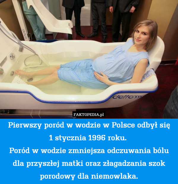 Pierwszy poród w wodzie w Polsce odbył się
1 stycznia 1996 roku. 
Poród w wodzie zmniejsza odczuwania bólu dla przyszłej matki oraz złagadzania szok porodowy dla niemowlaka. 