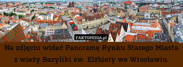 Na zdjęciu widać Panoramę Rynku Starego Miasta z wieży Bazyliki św. Elżbiety we Wrocławiu. 
