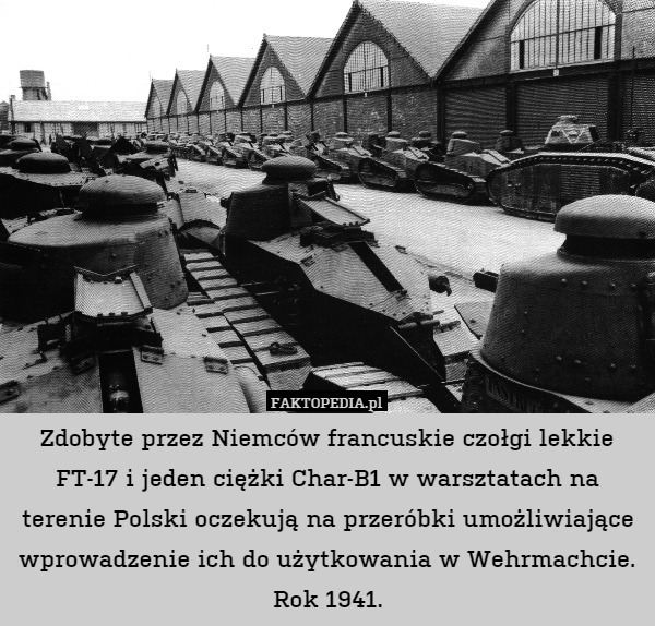 Zdobyte przez Niemców francuskie czołgi lekkie FT-17 i jeden ciężki Char-B1 w warsztatach na terenie Polski oczekują na przeróbki umożliwiające wprowadzenie ich do użytkowania w Wehrmachcie.
Rok 1941. 