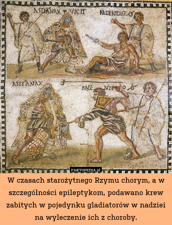 W czasach starożytnego Rzymu chorym, a w szczególności epileptykom, podawano krew zabitych w pojedynku gladiatorów w nadziei
na wyleczenie ich z choroby. 