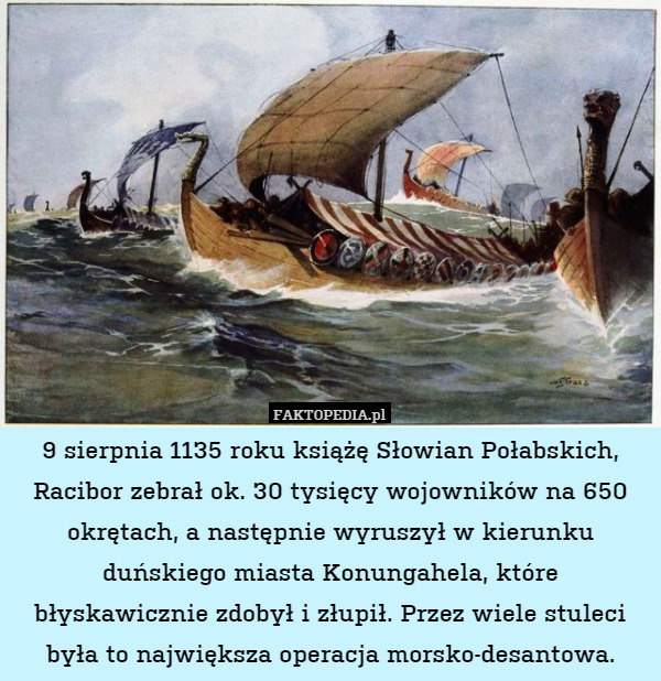 9 sierpnia 1135 roku książę Słowian Połabskich, Racibor zebrał ok. 30 tysięcy wojowników na 650 okrętach, a następnie wyruszył w kierunku duńskiego miasta Konungahela, które błyskawicznie zdobył i złupił. Przez wiele stuleci była to największa operacja morsko-desantowa. 