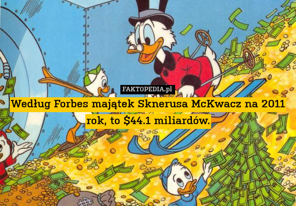 Według Forbes majątek Sknerusa McKwacz na 2011 rok, to $44.1 miliardów. 