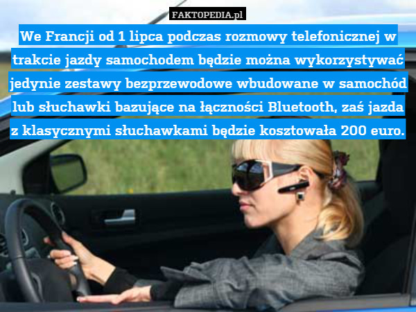 We Francji od 1 lipca podczas rozmowy telefonicznej w trakcie jazdy samochodem będzie można wykorzystywać jedynie zestawy bezprzewodowe wbudowane w samochód lub słuchawki bazujące na łączności Bluetooth, zaś jazda z klasycznymi słuchawkami będzie kosztowała 200 euro. 