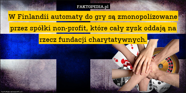 W Finlandii automaty do gry są zmonopolizowane przez spółki non-profit, które cały zysk oddają na rzecz fundacji charytatywnych. 