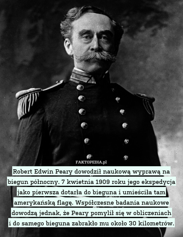 Robert Edwin Peary dowodził naukową wyprawą na biegun północny. 7 kwietnia 1909 roku jego ekspedycja jako pierwsza dotarła do bieguna i umieściła tam amerykańską flagę. Współczesne badania naukowe dowodzą jednak, że Peary pomylił się w obliczeniach
i do samego bieguna zabrakło mu około 30 kilometrów. 