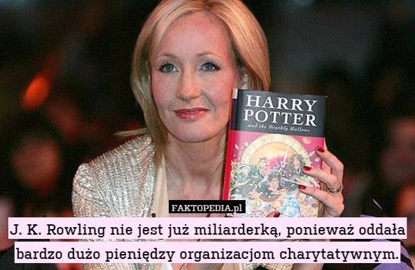 J. K. Rowling nie jest już miliarderką, ponieważ oddała bardzo dużo pieniędzy organizacjom charytatywnym. 