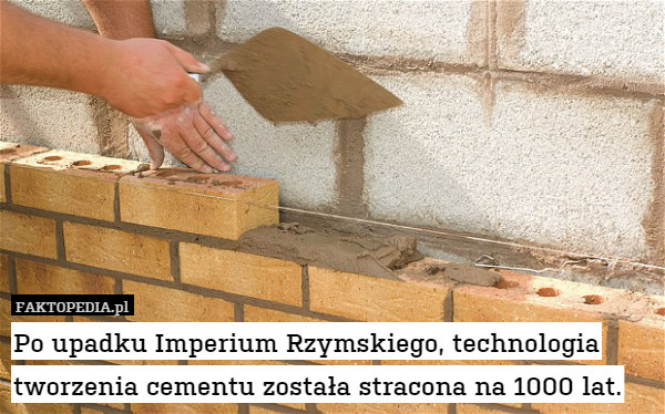 Po upadku Imperium Rzymskiego, technologia tworzenia cementu została stracona na 1000 lat. 