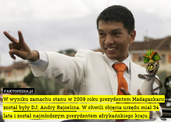 W wyniku zamachu stanu w 2009 roku prezydentem Madagaskaru został były DJ, Andry Rajoelina. W chwili objęcia urzędu miał 34 lata i został najmłodszym prezydentem afrykańskiego kraju. 