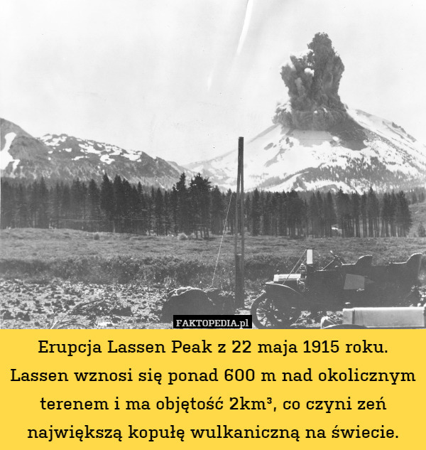Erupcja Lassen Peak z 22 maja 1915 roku. Lassen wznosi się ponad 600 m nad okolicznym terenem i ma objętość 2km³, co czyni zeń największą kopułę wulkaniczną na świecie. 
