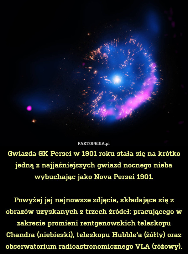 Gwiazda GK Persei w 1901 roku stała się na krótko jedną z najjaśniejszych gwiazd nocnego nieba wybuchając jako Nova Persei 1901.

Powyżej jej najnowsze zdjęcie, składające się z obrazów uzyskanych z trzech źródeł: pracującego w zakresie promieni rentgenowskich teleskopu Chandra (niebieski), teleskopu Hubble'a (żółty) oraz obserwatorium radioastronomicznego VLA (różowy). 