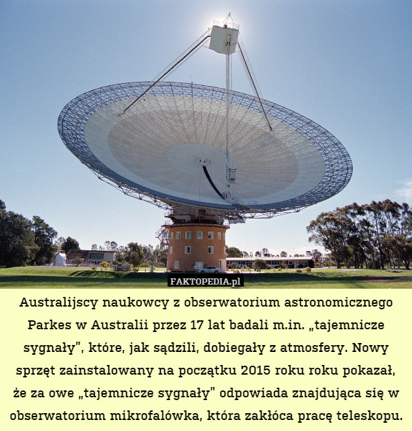 Australijscy naukowcy z obserwatorium astronomicznego Parkes w Australii przez 17 lat badali m.in. „tajemnicze sygnały”, które, jak sądzili, dobiegały z atmosfery. Nowy sprzęt zainstalowany na początku 2015 roku roku pokazał, że za owe „tajemnicze sygnały” odpowiada znajdująca się w obserwatorium mikrofalówka, która zakłóca pracę teleskopu. 
