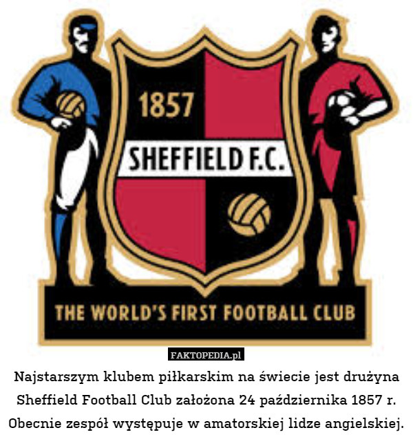 Najstarszym klubem piłkarskim na świecie jest drużyna Sheffield Football Club założona 24 października 1857 r. Obecnie zespół występuje w amatorskiej lidze angielskiej. 