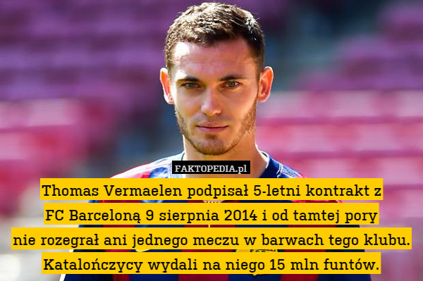 Thomas Vermaelen podpisał 5-letni kontrakt z
FC Barceloną 9 sierpnia 2014 i od tamtej pory
nie rozegrał ani jednego meczu w barwach tego klubu.
Katalończycy wydali na niego 15 mln funtów. 
