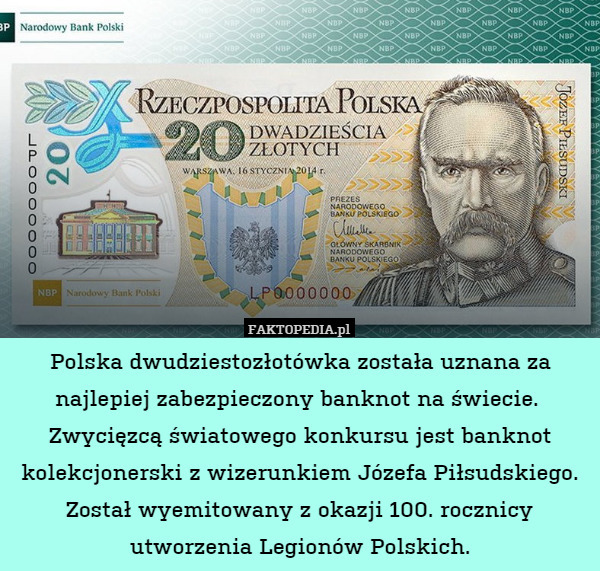 Polska dwudziestozłotówka została uznana za najlepiej zabezpieczony banknot na świecie.  Zwycięzcą światowego konkursu jest banknot kolekcjonerski z wizerunkiem Józefa Piłsudskiego. Został wyemitowany z okazji 100. rocznicy utworzenia Legionów Polskich. 