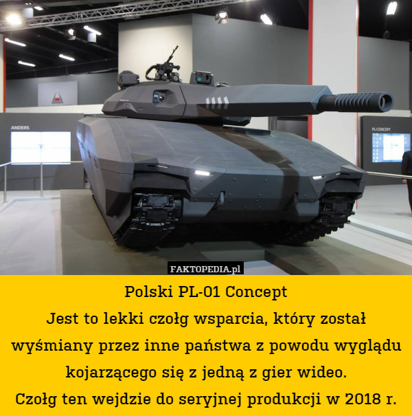 Polski PL-01 Concept
Jest to lekki czołg wsparcia, który został wyśmiany przez inne państwa z powodu wyglądu kojarzącego się z jedną z gier wideo.
Czołg ten wejdzie do seryjnej produkcji w 2018 r. 