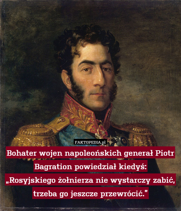 Bohater wojen napoleońskich generał Piotr Bagration powiedział kiedyś:
„Rosyjskiego żołnierza nie wystarczy zabić, trzeba go jeszcze przewrócić.” 