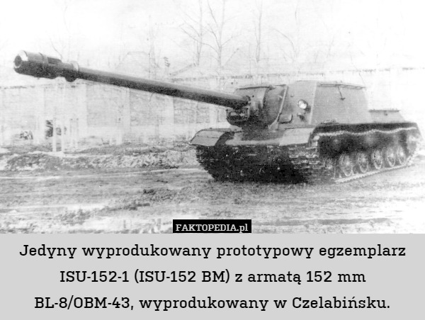 Jedyny wyprodukowany prototypowy egzemplarz ISU-152-1 (ISU-152 BM) z armatą 152 mm BL-8/OBM-43, wyprodukowany w Czelabińsku. 