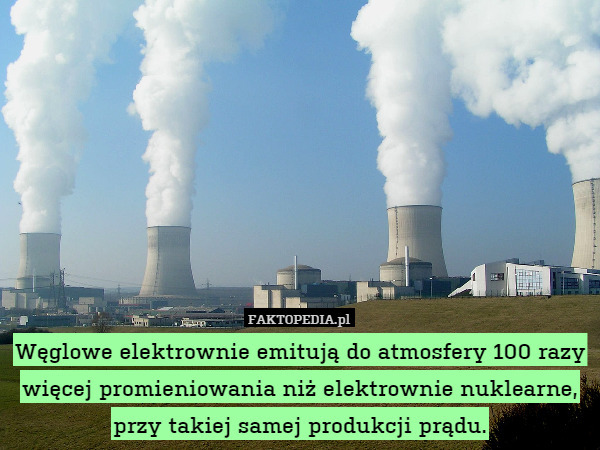 Węglowe elektrownie emitują do atmosfery 100 razy więcej promieniowania niż elektrownie nuklearne, przy takiej samej produkcji prądu. 