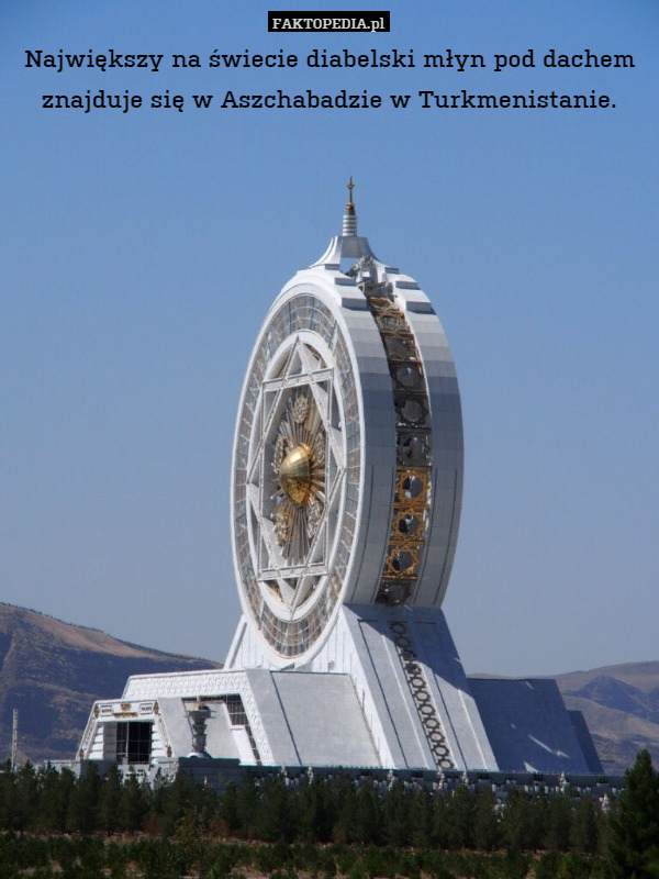 Największy na świecie diabelski młyn pod dachem znajduje się w Aszchabadzie w Turkmenistanie. 