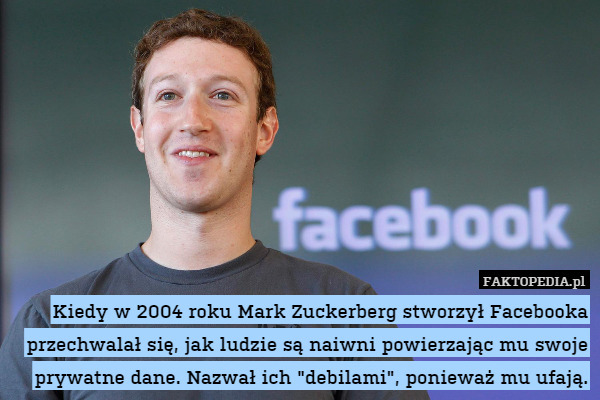 Kiedy w 2004 roku Mark Zuckerberg stworzył Facebooka przechwalał się, jak ludzie są naiwni powierzając mu swoje prywatne dane. Nazwał ich "debilami", ponieważ mu ufają. 