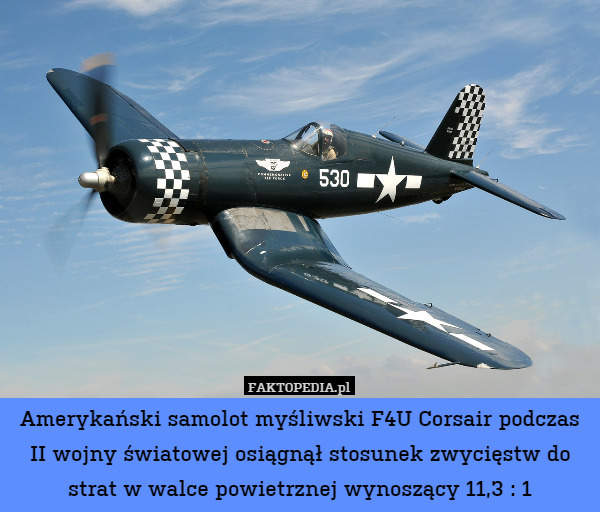 Amerykański samolot myśliwski F4U Corsair podczas II wojny światowej osiągnął stosunek zwycięstw do strat w walce powietrznej wynoszący 11,3 : 1 