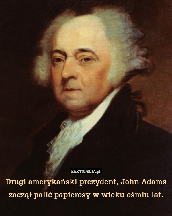 Drugi amerykański prezydent, John Adams zaczął palić papierosy w wieku ośmiu lat. 