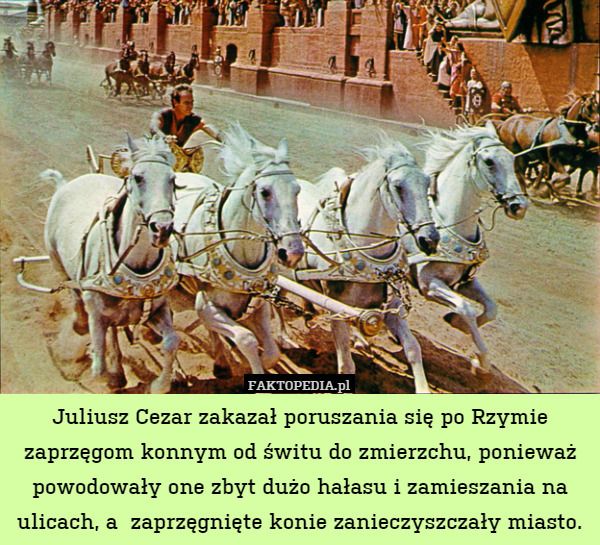 Juliusz Cezar zakazał poruszania się po Rzymie zaprzęgom konnym od świtu do zmierzchu, ponieważ powodowały one zbyt dużo hałasu i zamieszania na ulicach, a  zaprzęgnięte konie zanieczyszczały miasto. 