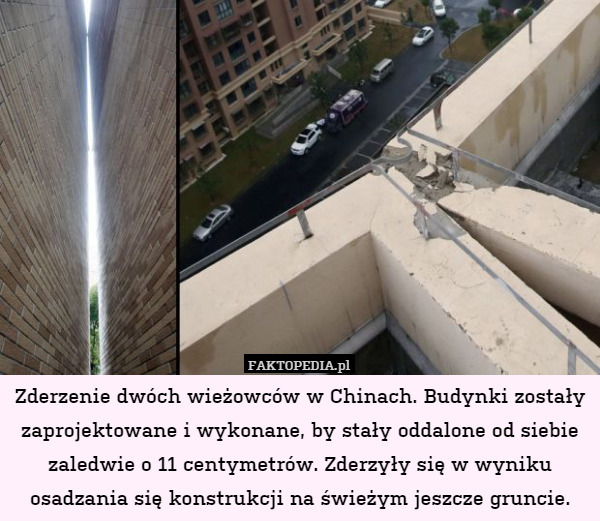 Zderzenie dwóch wieżowców w Chinach. Budynki zostały zaprojektowane i wykonane, by stały oddalone od siebie zaledwie o 11 centymetrów. Zderzyły się w wyniku osadzania się konstrukcji na świeżym jeszcze gruncie. 