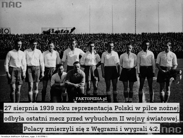 27 sierpnia 1939 roku reprezentacja Polski w piłce nożnej odbyła ostatni mecz przed wybuchem II wojny światowej. Polacy zmierzyli się z Węgrami i wygrali 4:2. 