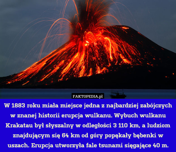 W 1883 roku miała miejsce jedna z najbardziej zabójczych w znanej historii erupcja wulkanu. Wybuch wulkanu Krakatau był słyszalny w odległości 3 110 km, a ludziom znajdującym się 64 km od góry popękały bębenki w uszach. Erupcja utworzyła fale tsunami sięgające 40 m. 