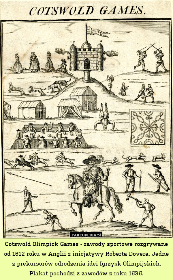 Cotswold Olimpick Games - zawody sportowe rozgrywane od 1612 roku w Anglii z inicjatywy Roberta Dovera. Jedne z prekursorów odrodzenia idei Igrzysk Olimpijskich. Plakat pochodzi z zawodów z roku 1636. 