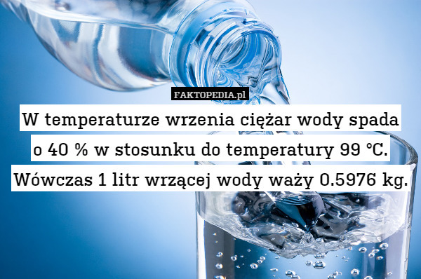 W temperaturze wrzenia ciężar wody spada
o 40 % w stosunku do temperatury 99 °C. Wówczas 1 litr wrzącej wody waży 0.5976 kg. 