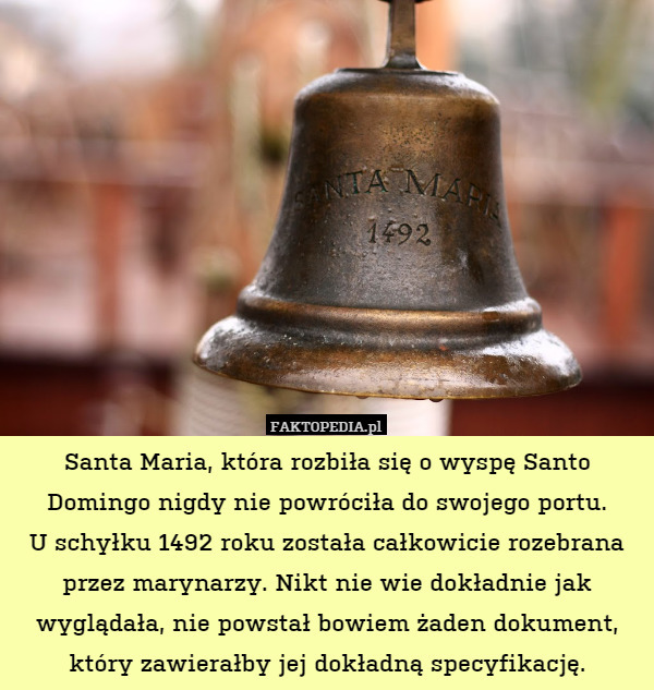 Santa Maria, która rozbiła się o wyspę Santo Domingo nigdy nie powróciła do swojego portu.
U schyłku 1492 roku została całkowicie rozebrana przez marynarzy. Nikt nie wie dokładnie jak wyglądała, nie powstał bowiem żaden dokument, który zawierałby jej dokładną specyfikację. 