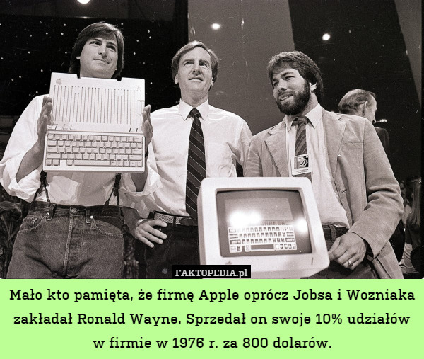 Mało kto pamięta, że firmę Apple oprócz Jobsa i Wozniaka zakładał Ronald Wayne. Sprzedał on swoje 10% udziałów w firmie w 1976 r. za 800 dolarów. 